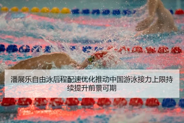 潘展乐自由泳后程配速优化推动中国游泳接力上限持续提升前景可期
